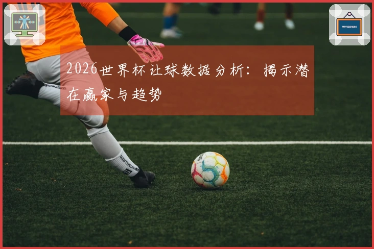 2026世界杯让球数据分析：揭示潜在赢家与趋势