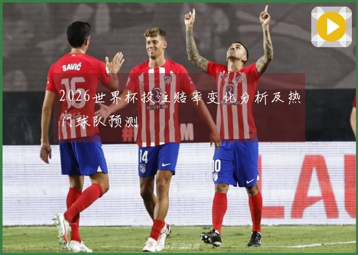 2026世界杯投注赔率变化分析及热门球队预测