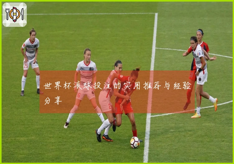 世界杯滚球投注的实用推荐与经验分享