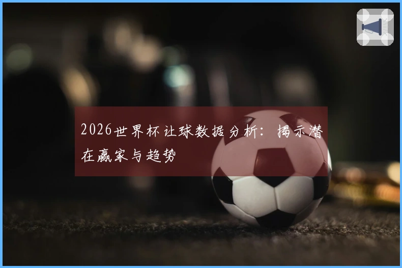 2026世界杯让球数据分析：揭示潜在赢家与趋势