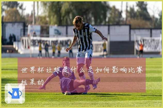 世界杯让球是什么是如何影响比赛结果的