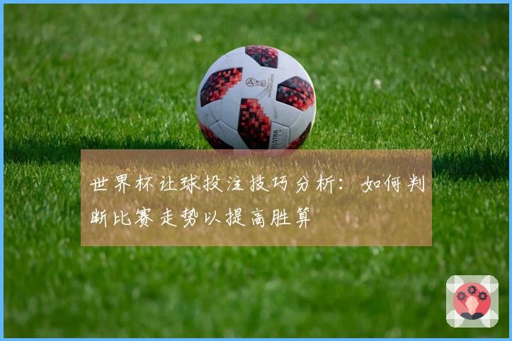 世界杯让球投注技巧分析:如何判断比赛走势以提高胜算
