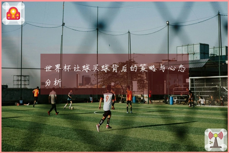 世界杯让球买球背后的策略与心态分析