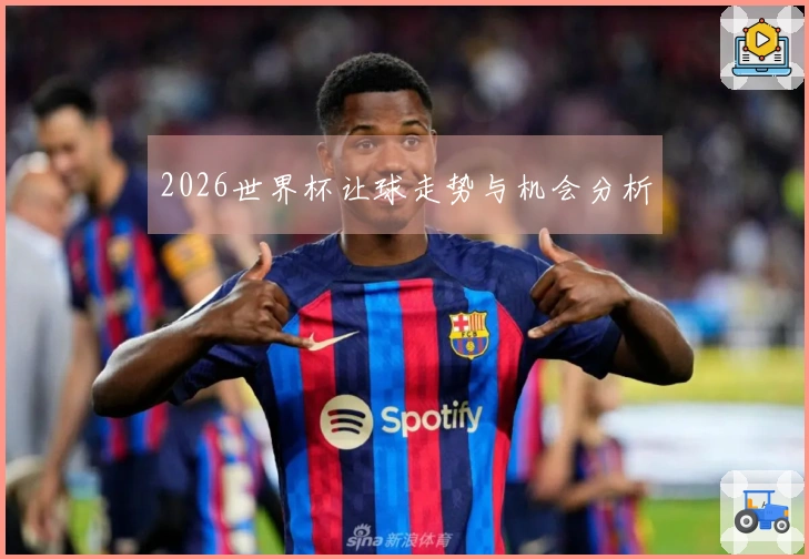2026世界杯让球走势与机会分析