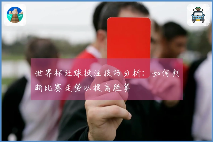 世界杯让球投注技巧分析：如何判断比赛走势以提高胜算