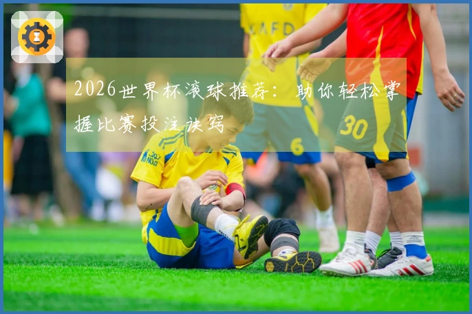 2026世界杯滚球推荐:助你轻松掌握比赛投注诀窍