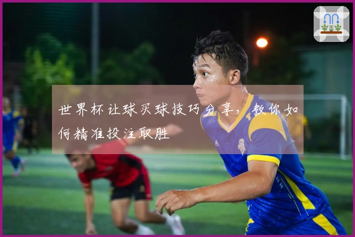 世界杯让球买球技巧分享，教你如何精准投注取胜
