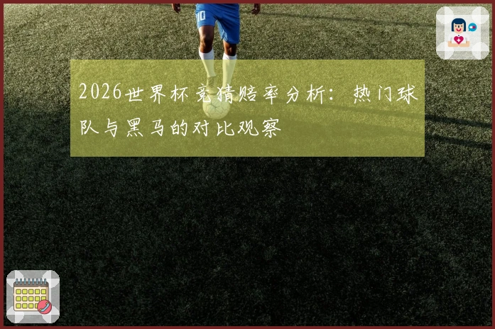 2026世界杯竞猜赔率分析：热门球队与黑马的对比观察
