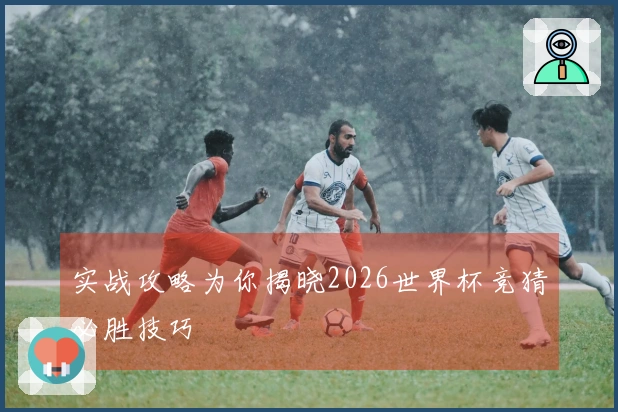 实战攻略为你揭晓2026世界杯竞猜必胜技巧