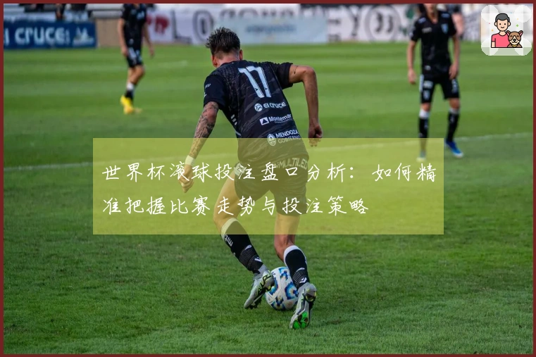 世界杯滚球投注盘口分析：如何精准把握比赛走势与投注策略