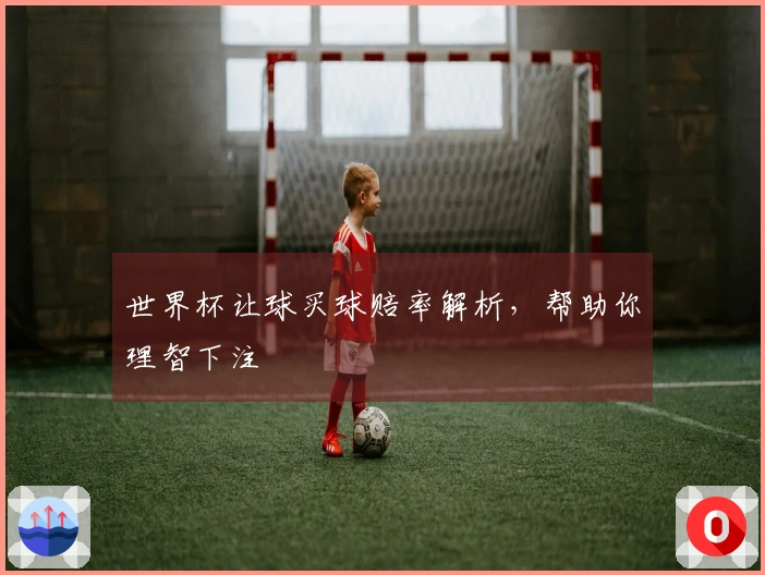 世界杯让球买球赔率解析，帮助你理智下注
