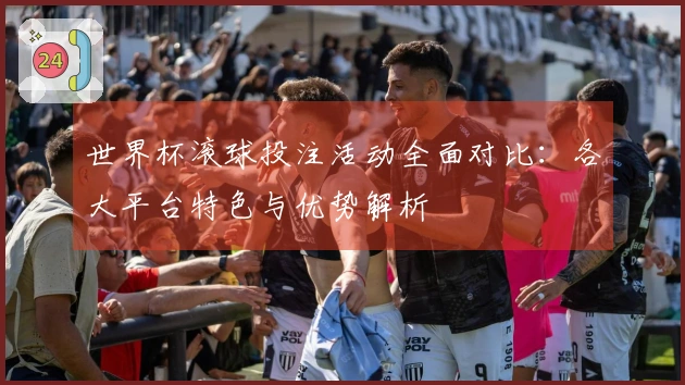 世界杯滚球投注活动全面对比：各大平台特色与优势解析