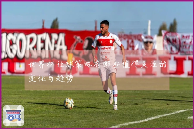 世界杯让球策略有哪些值得关注的变化与趋势
