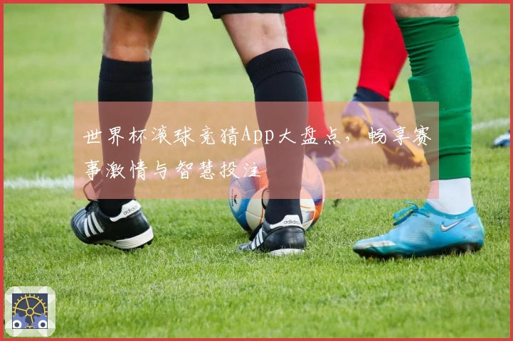 世界杯滚球竞猜App大盘点，畅享赛事激情与智慧投注